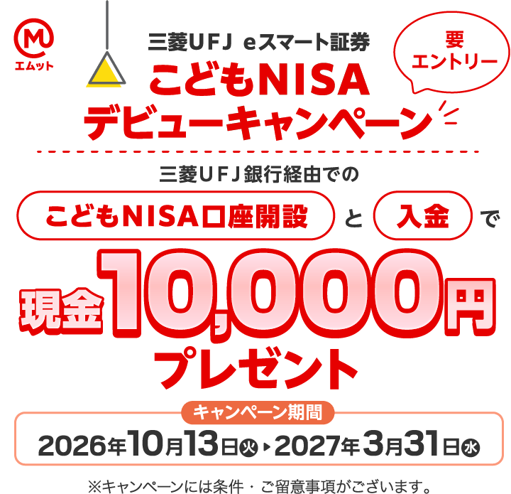 三菱ＵＦＪ ｅスマート証券 こどもNISAデビューキャンペーン 要エントリー 三菱ＵＦＪ銀行経由でのこどもNISA口座開設と入金で10,000円現金プレゼント キャンペーン期間2026年10月13日（火）2027年3月31日（水） ※キャンペーンには条件・ご留意事項がございます。