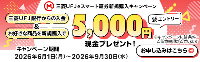 三菱ＵＦＪ ｅスマート証券新規購入キャンペーン 三菱ＵＦＪ銀行からの入金&お好きな商品を新規購入で5,000円現金プレゼント！要エントリー ※キャンペーンには条件・ご留意事項がございます キャンペーン期間 2026年6月1日（月）〜2026年9月30日（水） お申し込みはこちら