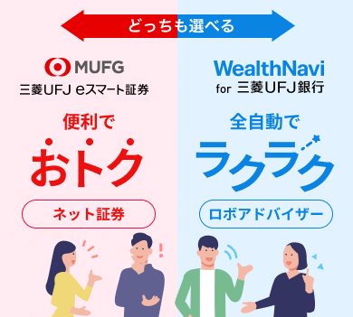 どっちも選べる。MUFG三菱ＵＦＪ ｅスマート証券、便利でおトク、ネット証券。WealthNavi for 三菱ＵＦＪ銀行、全自動でラクラク、ロボアドバイザー。