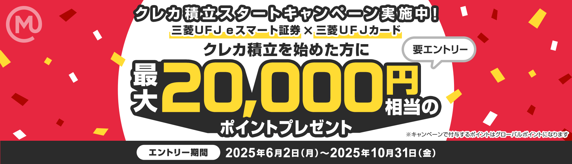 三菱ＵＦＪ ｅスマート証券ｘ三菱ＵＦＪカード クレカ積立スタートキャンペーン実施中！クレカ積立を始めた方に最大20,000円相当のポイントプレゼント 要エントリー  エントリー期間2025年6月2日（月） ～ 10月31日（金）