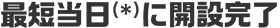 最短当日（*）に開設完了