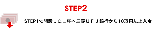 STEP2 STEP1で開設した口座へ三菱ＵＦＪ銀行から10万円以上入金