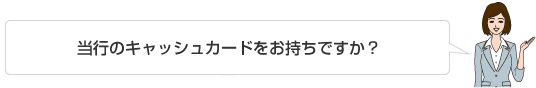 当行のキャッシュカードお持ちですか？