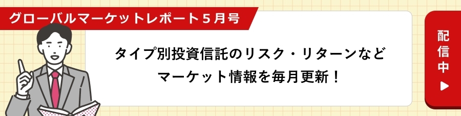 グローバルマーケットレポート5月号　配信中　タイプ別投資信託のリスク・リターンなどマーケット情報を毎月更新！