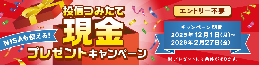 NISAも使える！投信つみたて現金プレゼントキャンペーン（エントリー不要）キャンペーン期間　2025年12月1日（月）～2026年2月27日（金）※プレゼントには条件があります。
