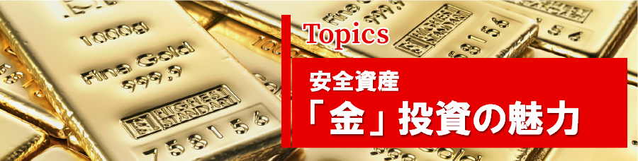 Topics　安全資産「金」投資の魅力