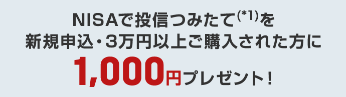 NISAで投信つみたて（*1）を新規申込・3万円以上ご購入された方に1,000円プレゼント！