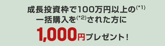 成長投資枠で100万円以上の（*1）一括購入（*2）をされた方に1,000円プレゼント！