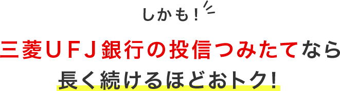 しかも！三菱ＵＦＪ銀行の投信つみたてなら長く続けるほどおトク！