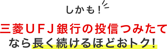 しかも！三菱ＵＦＪ銀行の投信つみたてなら長く続けるほどおトク！