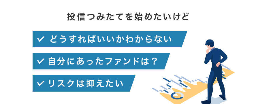 投信つみたてを始めたいけど「どうすればいいかわからない」「自分にあったファンドは？」「リスクは抑えたい」