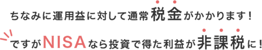 ちなみに運用益に対して通常税金がかかります！ですがNISAなら投資で得た利益が非課税に！