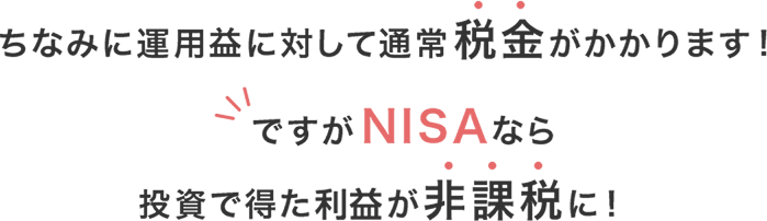 ちなみに運用益に対して通常税金がかかります！ですがNISAなら投資で得た利益が非課税に！