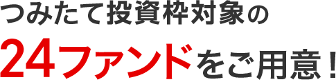 つみたて投資枠対象の24ファンドをご用意！