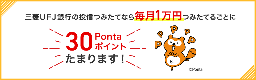 三菱ＵＦＪ銀行の投信つみたてなら毎月1万円つみたてるごとに30Pontaポイントたまります！