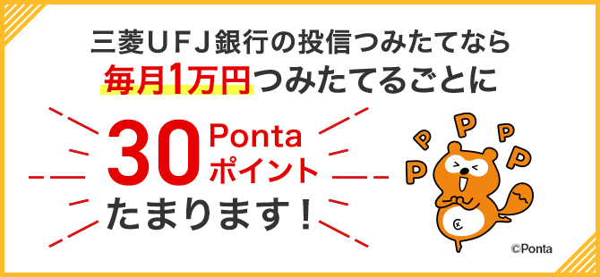 三菱ＵＦＪ銀行の投信つみたてなら毎月1万円つみたてるごとに30Pontaポイントたまります！