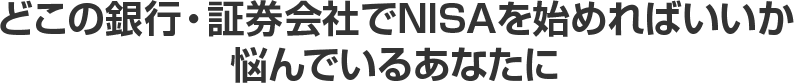 どこの銀行・証券会社でNISAを始めればいいか悩んでいるあなたに
