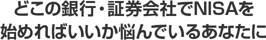 どこの銀行・証券会社でNISAを始めればいいか悩んでいるあなたに