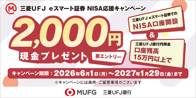 三菱ＵＦＪ ｅスマート証券 NISA応援キャンペーン 三菱ＵＦＪ ｅスマート証券でのNISA口座開設＆三菱ＵＦＪ銀行円預金 口座残高15万円以上で2,000円現金プレゼント 要エントリー キャンペーン期間 2026年6月1日（月）～2027年1月29日（金）※キャンペーンには条件・ご留意事項がございます。