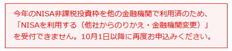 今年のNISA非課税投資枠を他の金融機関で利用済のため、「NISAを利用する（他社からのりかえ・金融機関変更）」を受付できません。10月1日以降に再度お申込みください。
