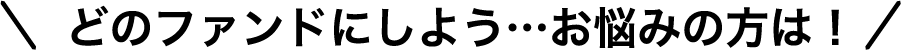 どのファンドにしよう・・・お悩みの方は!