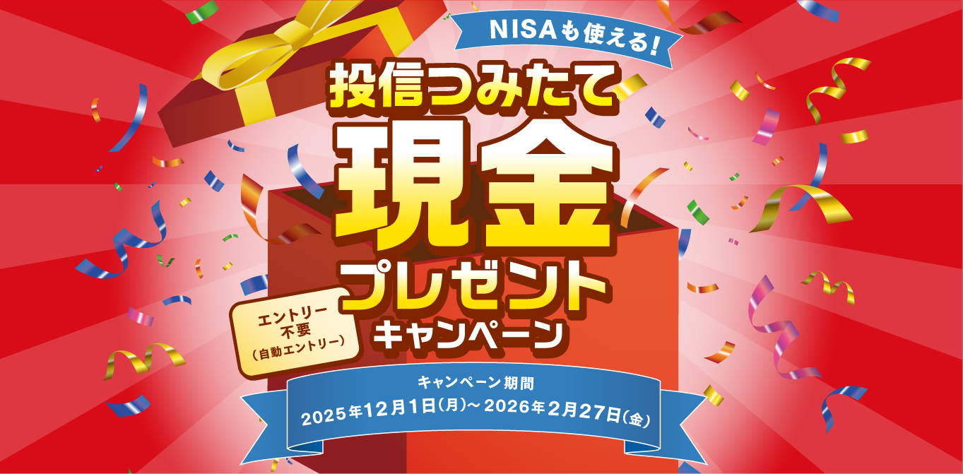 NISAも使える!投信つみたて現金プレゼントキャンペーン　エントリー不要（自動エントリー）キャンペーン期間：2025年12月1日（月）～2026年2月27日（金）
