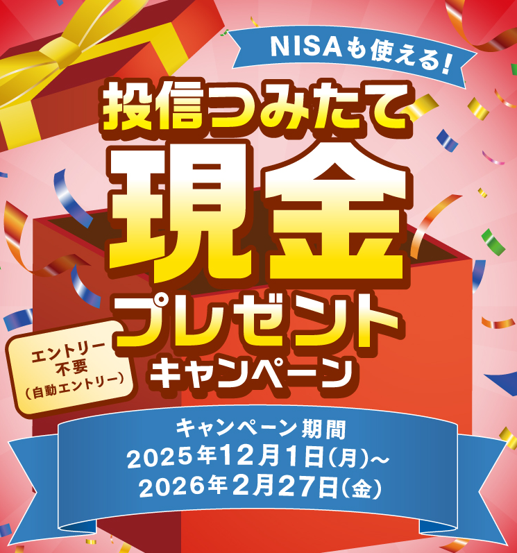 NISAも使える!投信つみたて現金プレゼントキャンペーン　エントリー不要（自動エントリー）キャンペーン期間：2025年12月1日（月）～2026年2月27日（金）