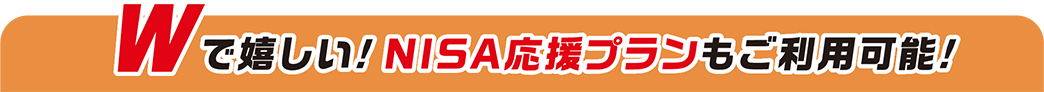 Wで嬉しい‼NISA応援プランもご利用可能！！