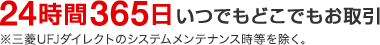 24時間365日いつでもどこでもお取引 ※三菱UFJダイレクトのシステムメンテナンス時等を除く。