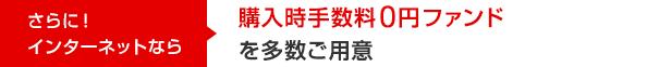 さらに！インターネットなら 購入時手数料0円ファンドを多数ご用意