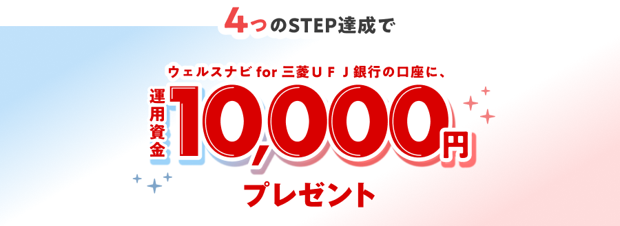 4つのSTEP達成でウェルスナビfor三菱ＵＦＪ銀行の口座に10,000円運用資金プレゼント