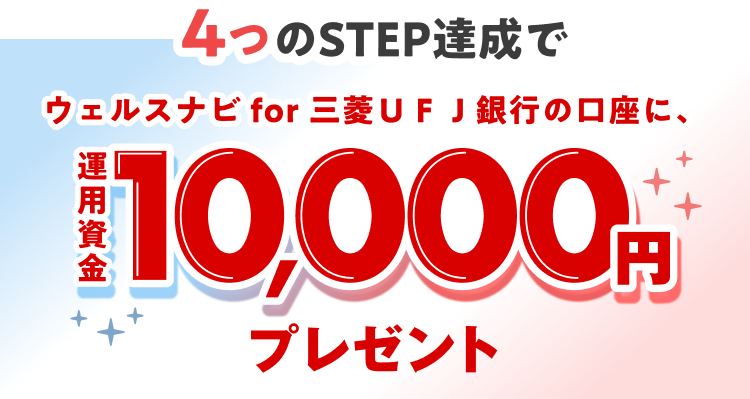4つのSTEP達成でウェルスナビfor三菱ＵＦＪ銀行の口座に10,000円運用資金プレゼント