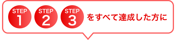 STEP1、2、3をすべて達成した方に