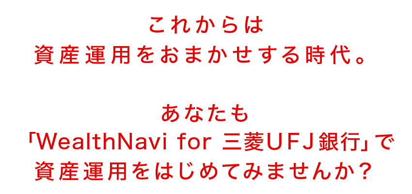 これからは資産運用をおまかせする時代。あなたも「WealthNavi for 三菱ＵＦＪ銀行」で資産運用をはじめてみませんか？