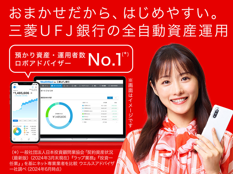 おまかせだから、はじめやすい。三菱ＵＦＪ銀行の全自動資産運用　預かり資産・運用者数 ロボアドバイザーNo.1 一般社団法人日本投資顧問業協会「契約資産状況（最新版）（2023年3月末現在）『ラップ業務』『投資一任業』」を基にネット専業業者を比較 ウエルスアドバイザー社調べ（2023年6月時点）