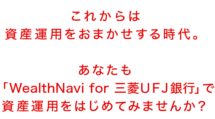 これからは資産運用をおまかせする時代。あなたも「WealthNavi for 三菱ＵＦＪ銀行」で資産運用をはじめてみませんか？