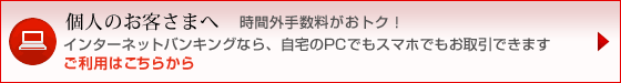 個人のお客さまへ インターネットバンキングなら、自宅のPCでもスマホでもお取引できます 時間外手数料がおトク！ ご利用はこちらから