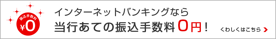 インターネットバンキングなら、当行あての振込手数料０円！詳しくはこちら