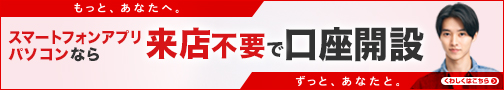 もっと、あなたへ。ずっと、あなたと。スマートフォンアプリ パソコンなら 来店不要で口座開設 くわしくはこちら