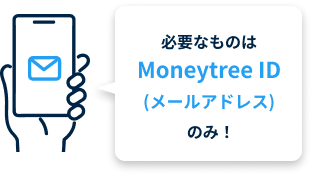 必要なものはMoneytree ID（メールアドレス）のみ！