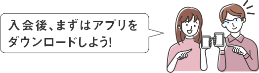 入会後、まずはアプリをダウンロードしよう！