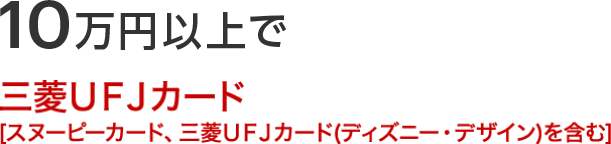 10万円以上で三菱ＵＦＪカード（スヌーピーカード、三菱ＵＦＪカード（ディズニー・デザイン）を含む）