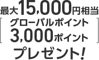 最大15,000円相当（グローバルポイント3,000ポイント）プレゼント！