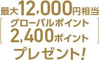 最大12,000円相当（グローバルポイント2,400ポイント）プレゼント！