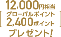 最大12,000円相当（グローバルポイント2,400ポイント）プレゼント！