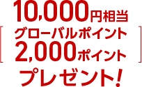 最大10,000円相当（グローバルポイント2,000ポイント）プレゼント！