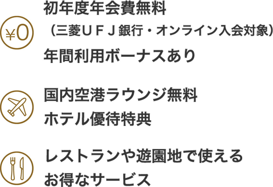初年度年会費無料 (三菱UFJ銀行・オンライン入会対象)年間利用ボーナスあり 国内空港ラウンジ無料 ホテル優待特典 レストランや遊園地で使えるお得なサービス