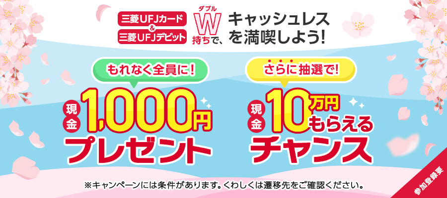 三菱ＵＦＪカード＆三菱ＵＦＪデビット W（ダブル）持ちで、キャッシュレスを満喫しよう！もれなく全員に！現金1,000円プレゼント さらに抽選で！現金10万円もらえるチャンス