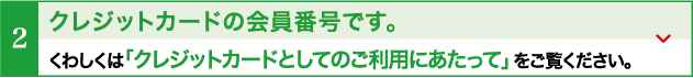 クレジットカードの会員番号です。くわしくは「クレジットカードとしてのご利用にあたって」をご覧ください。