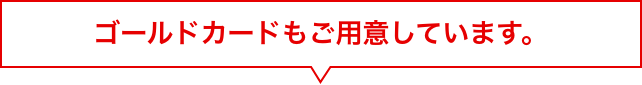 ゴールドカードもご用意しています。